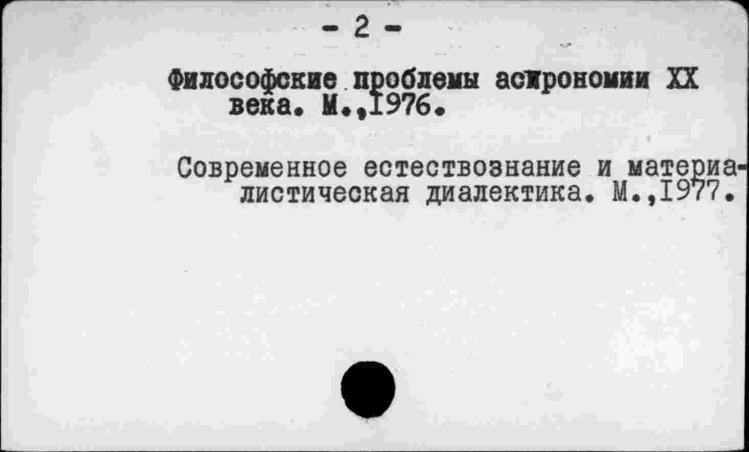 ﻿- 2 -
Философские проблемы астрономии XX века. М.,1976.
Современное естествознание и материв' листическая диалектика. М.,1977.